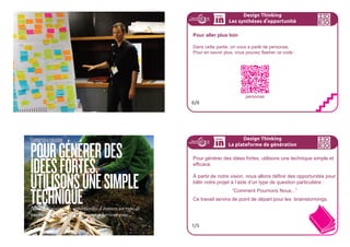 Design Thinking
Les synthèses d
,
opportunité
Mémento sur les personas
Il existe un moyen mnémotechnique basé sur le mot persona.
P pour Primaire : on doit pouvoir faire le lien avec vos observations
E pour Empathie : donnez-lui un nom et une image, incarnez-le
R pour Réaliste : posez-vous la question de savoir s’il est crédible
S pour Singulier : il ne doit pas se chevaucher avec d’autres profils
O pour Objectifs : vous avez vos objectifs, il en a également. Déter-
minez les
N pour Nombre : pas plus de 3 ou 4
A pour Applicable : posez vous la question de son
utilisation de votre projet.
4/6
Design Thinking
Les synthèses d
,
opportunité
Construisez votre vision
En vous inspirant en ce que vous venez d’observer et synthétiser, et
de(s) l’archétype(s) de comportement que vous venez de conceptuali-
ser, générer le principe central qui sera présent dans vos solutions.
Avec votre équipe
- inspirez-vous des insights inspirants que vous venez de générer.
- inspirez-vous des personnes que vous avez rencontrées hier.
- générez la vision de votre Startup et votre point de vue par
rapport au défi.
5/6
 