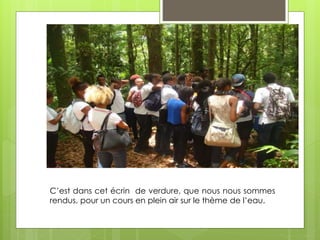 C’est dans cet écrin de verdure, que nous nous sommes
rendus, pour un cours en plein air sur le thème de l’eau.
 