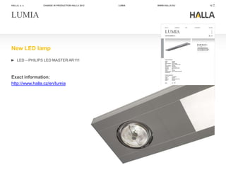 HALLA, a. s.     CHANGE IN PRODUCTION HALLA 2012   LUMIA   WWW.HALLA.EU   12




LUMIA


New LED lamp
     LED – PHILIPS LED MASTER AR111



Exact information:
http://www.halla.cz/en/lumia
 