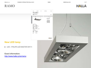 HALLA, a. s.     CHANGE IN PRODUCTION HALLA 2012   RAMO   WWW.HALLA.EU   14




RAMO




New LED lamp
     LED – PHILIPS LED MASTER AR111



Exact information:
http://www.halla.cz/en/ramo
 