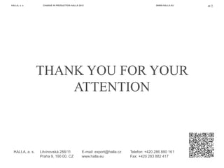 HALLA, a. s.      CHANGE IN PRODUCTION HALLA 2012                                      WWW.HALLA.EU   20




                 THANK YOU FOR YOUR
                     ATTENTION



  HALLA, a. s.   Litvínovská 288/11            E-mail: export@halla.cz   Telefon: +420 286 880 161
                 Praha 9, 190 00, CZ           www.halla.eu              Fax: +420 283 882 417
 