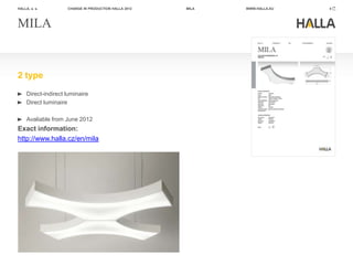 HALLA, a. s.         CHANGE IN PRODUCTION HALLA 2012   MILA   WWW.HALLA.EU   4




MILA


2 type
     Direct-indirect luminaire
     Direct luminaire

     Avaliable from June 2012
Exact information:
http://www.halla.cz/en/mila
 