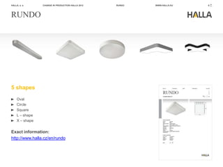 HALLA, a. s.     CHANGE IN PRODUCTION HALLA 2012   RUNDO   WWW.HALLA.EU   8




RUNDO




5 shapes
     Oval
     Circle
     Square
     L – shape
     X – shape


Exact information:
http://www.halla.cz/en/rundo
 