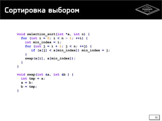 Сортировка выбором
void selection_sort(int *a, int n) {
for (int i = 0; i < n - 1; ++i) {
int min_index = i;
for (int j = i + 1; j < n; ++j) {
if (a[j] < a[min_index]) min_index = j;
}
swap(a[i], a[min_index]);
}
}
void swap(int &a, int &b ) {
int tmp = a;
a = b;
b = tmp;
}
10
 