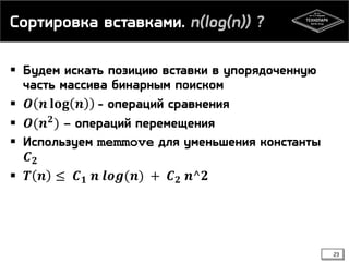 Сортировка вставками. n(log(n)) ?
 Будем искать позицию вставки в упорядоченную
часть массива бинарным поиском
 𝑶 𝒏 𝐥𝐨𝐠 𝒏 - операций сравнения
 𝑶(𝒏 𝟐) – операций перемещения
 Используем memmove для уменьшения константы
𝑪 𝟐
 𝑻 𝒏 ≤ 𝑪 𝟏 𝒏 𝒍𝒐𝒈(𝒏) + 𝑪 𝟐 𝒏^𝟐
23
 