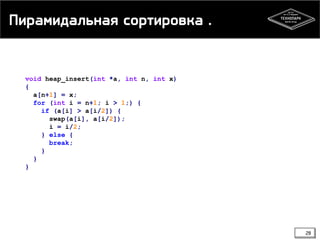 Пирамидальная сортировка .
void heap_insert(int *a, int n, int x)
{
a[n+1] = x;
for (int i = n+1; i > 1;) {
if (a[i] > a[i/2]) {
swap(a[i], a[i/2]);
i = i/2;
} else {
break;
}
}
}
28
 
