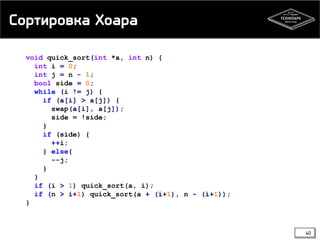Сортировка Хоара
void quick_sort(int *a, int n) {
int i = 0;
int j = n - 1;
bool side = 0;
while (i != j) {
if (a[i] > a[j]) {
swap(a[i], a[j]);
side = !side;
}
if (side) {
++i;
} else{
--j;
}
}
if (i > 1) quick_sort(a, i);
if (n > i+1) quick_sort(a + (i+1), n - (i+1));
}
40
 