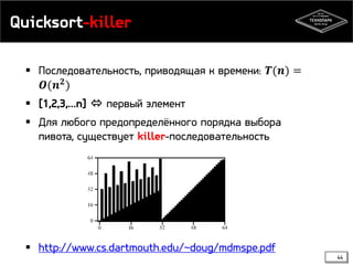 Quicksort-killer
 Последовательность, приводящая к времени: 𝑻(𝒏) =
𝑶(𝒏 𝟐
)
 [1,2,3,…n]  первый элемент
 Для любого предопределённого порядка выбора
пивота, существует killer-последовательность
 http://www.cs.dartmouth.edu/~doug/mdmspe.pdf
44
 