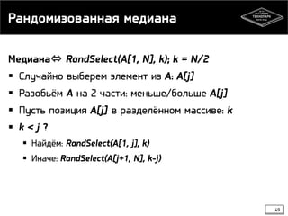 Рандомизованная медиана
Медиана RandSelect(A[1, N], k); k = N/2
 Случайно выберем элемент из A: A[j]
 Разобьём A на 2 части: меньше/больше A[j]
 Пусть позиция A[j] в разделённом массиве: k
 k < j ?
 Найдём: RandSelect(A[1, j], k)
 Иначе: RandSelect(A[j+1, N], k-j)
49
 