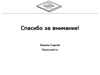 Спасибо за внимание!
Иванов Георгий
Поиск.mail.ru
 