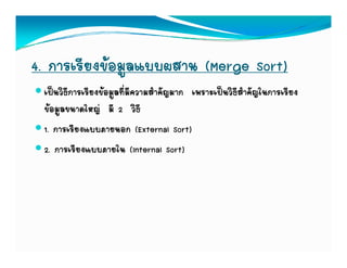 4. การเรียงขอมูลแบบผสาน (Merge Sort)
 เปนวิธีการเรียงขอมูลที่มีความสําคัญมาก เพราะเปนวิธีสําคัญในการเรียง
 ขอมูลขนาดใหญ มี 2 วิธี
 1. การเรียงแบบภายนอก (External Sort)
 2. การเรยงแบบภายใน
 2 การเรียงแบบภายใน (Internal Sort)
 