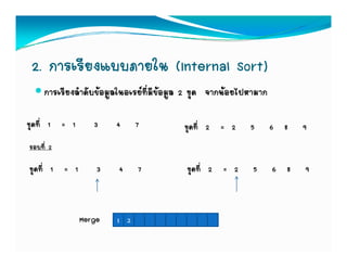 2. การเรียงแบบภายใน (Internal Sort)
     การเรียงลําดับขอมูลในอเรยที่มีขอมูล 2 ชุด จากนอยไปหามาก

ชุดที่ 1 = 1      3     4     7           ชุดที่ 2 = 2     5       6 8   9
รอบที่ 2

ชุดที่ 1 = 1       3    4     7           ชุดที่ 2 = 2      5      6 8   9



               Merge    1 2
 