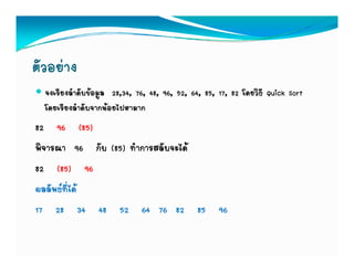ตัวอยาง
  จงเรียงลําดับขอมูล 28,34, 76, 48, 96, 52, 64, 85, 17, 82 โดยวิธี Quick Sort
  โดยเรียงลําดับจากนอยไปหามาก
82 96 (85)
พิจารณา 96 กับ (85) ทําการสลับจะได
82 (85) 96
ผลลพธทได
ผลลัพธที่ได
17 28 34 48 52 64 76 82 85 96
 