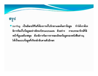 สรุป
  Sorting เปนอัลกอริทึมที่ตองการเก็บรักษาและคนหาขอมูล ทําใหเราตอง
  มีการจัดเก็บขอมูลอยางมีระเบียบแบบแผน ตัวอยาง งานบรรณารักษที่มี
  หนาที่ดูแลหองสมุด ตองมีการจัดการรายละเอียดขอมูลของหนังสือตางๆ
  ใหเปนแบบขอมูลที่เรียงลําดับตามตัวอักษร
 