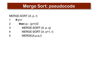 Merge Sort: pseudocode
MERGE-SORT (A, p, r)
1
If p<r
2
then q← (p+r)/2
3
MERGE-SORT (A, p, q)
4
MERGE-SORT (A, q+1, r)
5
MERGE(A,p,q,r)

 