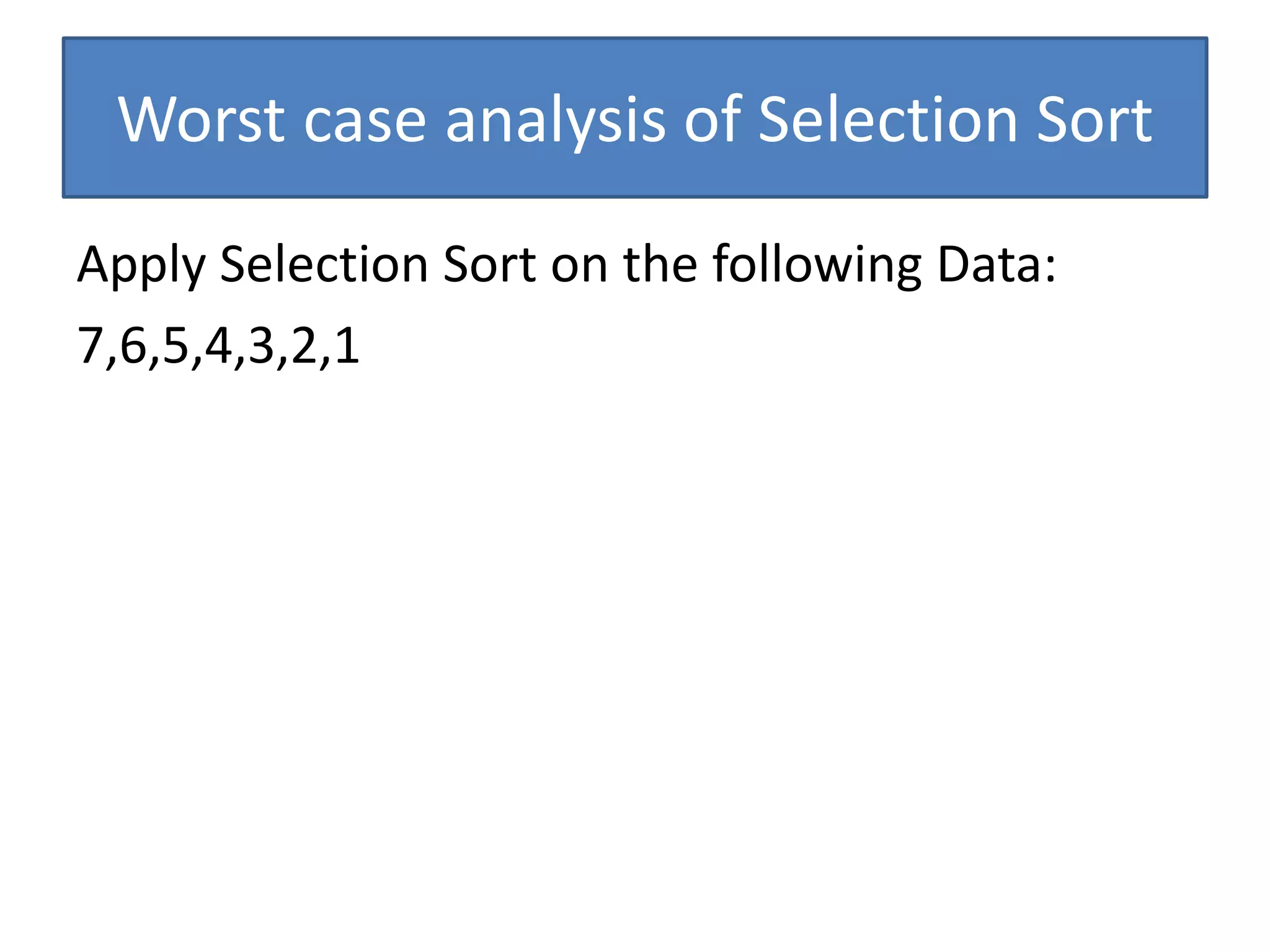 Apply Selection Sort on the following Data:
7,6,5,4,3,2,1
Worst case analysis of Selection Sort
 