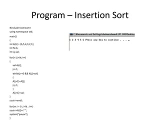 Program – Insertion Sort
#include<iostream>
using namespace std;
main()
{
int A[6] = {6,5,4,3,2,1};
int N=6;
int i,j,val;
for(i=1;i<N;i++)
{
val=A[i];
j=i-1;
while(j>=0 && A[j]>val)
{
A[j+1]=A[j];
j=j-1;
}
A[j+1]=val;
}
cout<<endl;
for(int i = 0 ; i<N ; i++)
cout<<A[i]<<" ";
system("pause");
}
 