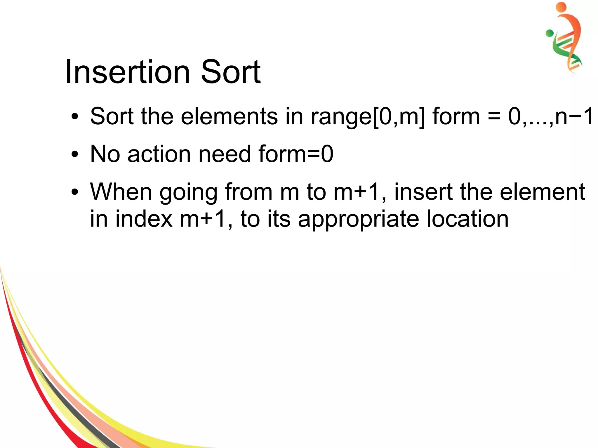 Insertion Sort
● Sort the elements in range[0,m] form = 0,...,n−1
● No action need form=0
● When going from m to m+1, insert the element
in index m+1, to its appropriate location
 