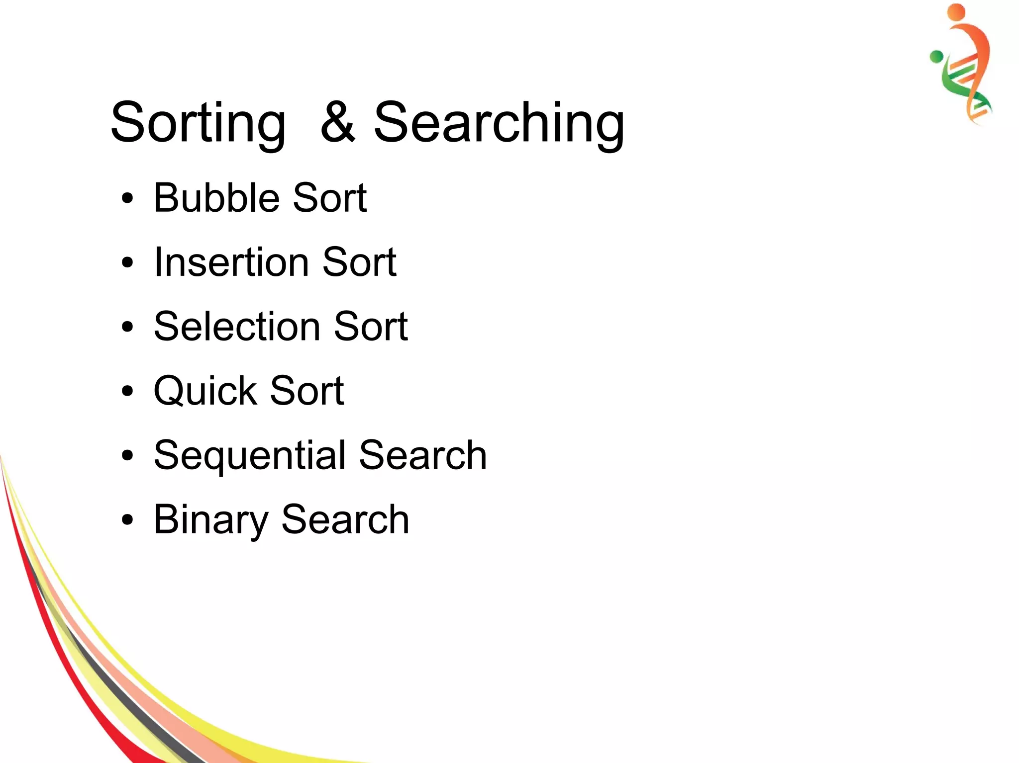 Sorting & Searching
● Bubble Sort
● Insertion Sort
● Selection Sort
● Quick Sort
● Sequential Search
● Binary Search
 