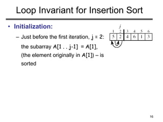 16
Loop Invariant for Insertion Sort
• Initialization:
– Just before the first iteration, j = 2:
the subarray A[1 . . j-1] = A[1],
(the element originally in A[1]) – is
sorted
 
