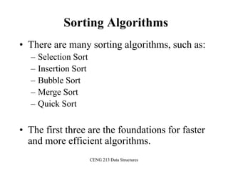 CENG 213 Data Structures
Sorting Algorithms
• There are many sorting algorithms, such as:
– Selection Sort
– Insertion Sort
– Bubble Sort
– Merge Sort
– Quick Sort
• The first three are the foundations for faster
and more efficient algorithms.
 
