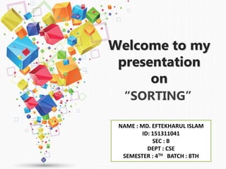 Welcome to my
presentation
on
“SORTING”
NAME : MD. EFTEKHARUL ISLAM
ID: 151311041
SEC : B
DEPT : CSE
SEMESTER : 4TH BATCH : 8TH
 