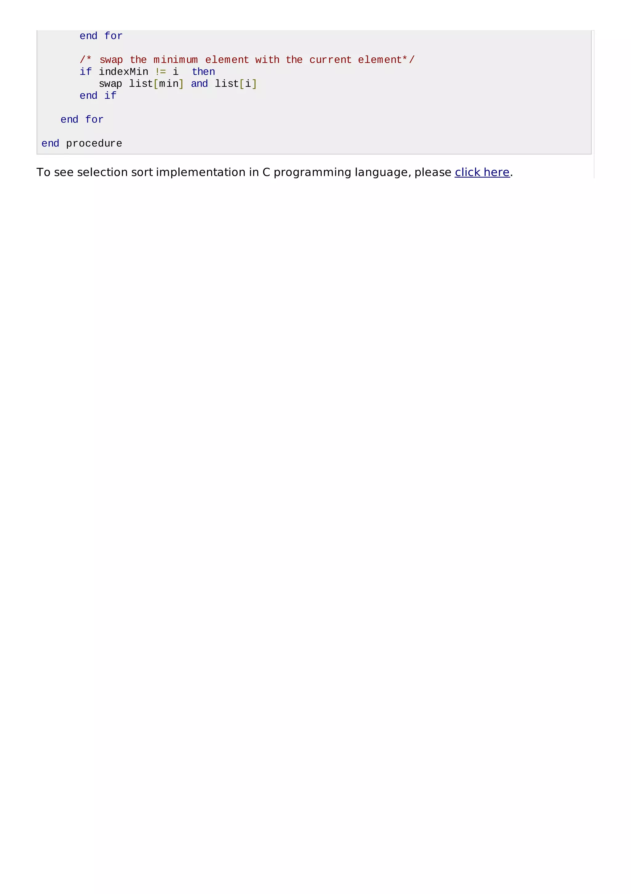 end for
/* swap the minimum element with the current element*/
if indexMin != i then
swap list[min] and list[i]
end if
end for
end procedure
To see selection sort implementation in C programming language, please click here.
 
