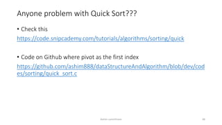 Anyone problem with Quick Sort???
• Check this
https://code.snipcademy.com/tutorials/algorithms/sorting/quick
• Code on Github where pivot as the first index
https://github.com/ashim888/dataStructureAndAlgorithm/blob/dev/cod
es/sorting/quick_sort.c
Ashim Lamichhane 48
 