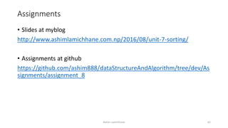 Assignments
• Slides at myblog
http://www.ashimlamichhane.com.np/2016/08/unit-7-sorting/
• Assignments at github
https://github.com/ashim888/dataStructureAndAlgorithm/tree/dev/As
signments/assignment_8
Ashim Lamichhane 62
 