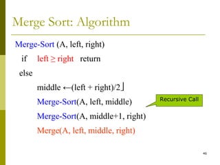 46
Merge Sort: Algorithm
Merge-Sort (A, left, right)
if left ≥ right return
else
middle ←(left + right)/2
Merge-Sort(A, left, middle)
Merge-Sort(A, middle+1, right)
Merge(A, left, middle, right)
Recursive Call
 