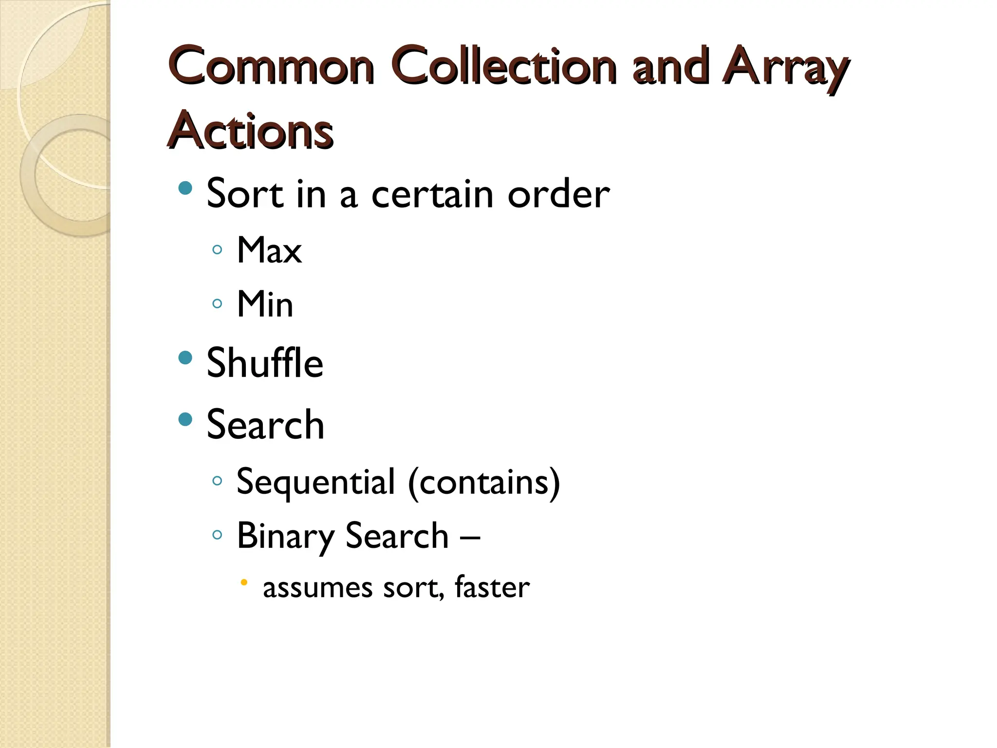 Common Collection and Array Common Collection and Array Actions Actions  Sort in a certain order ◦ Max ◦ Min  Shuffle  Search ◦ Sequential (contains) ◦ Binary Search –  assumes sort, faster 