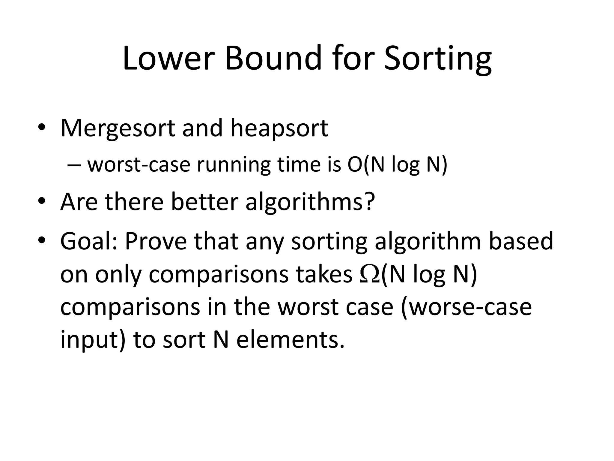 Lower Bound for SortingMergesort and heapsortworst-case running time is O(N log N)Are there better algorithms?Goal: Prove that any sorting algorithm based on only comparisons takes (N log N) comparisons in the worst case (worse-case input) to sort N elements. 