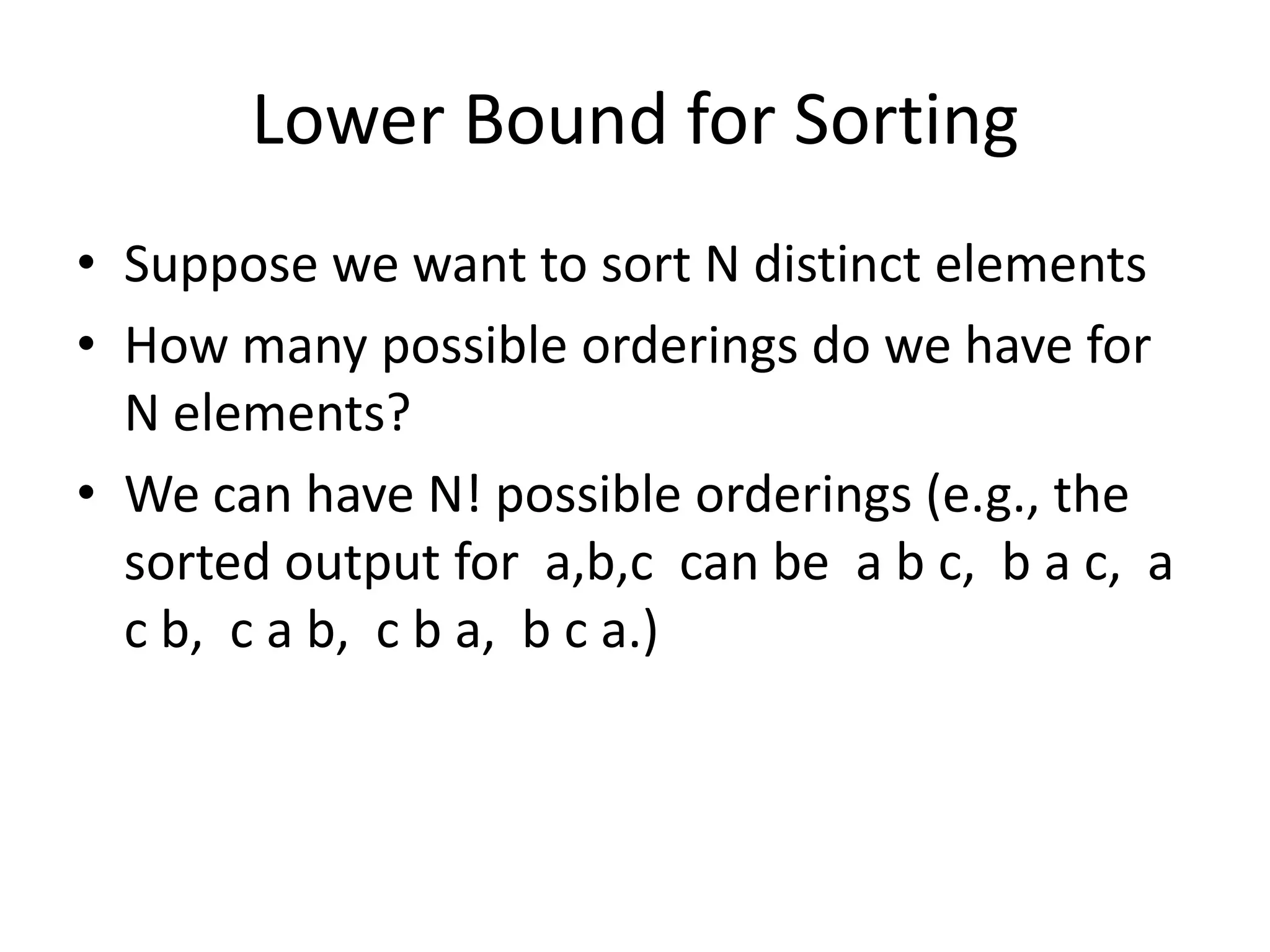 Lower Bound for SortingSuppose we want to sort N distinct elementsHow many possible orderings do we have for N elements?We can have N! possible orderings (e.g., the sorted output for  a,b,c  can be  a b c,  b a c,  a c b,  c a b,  c b a,  b c a.)