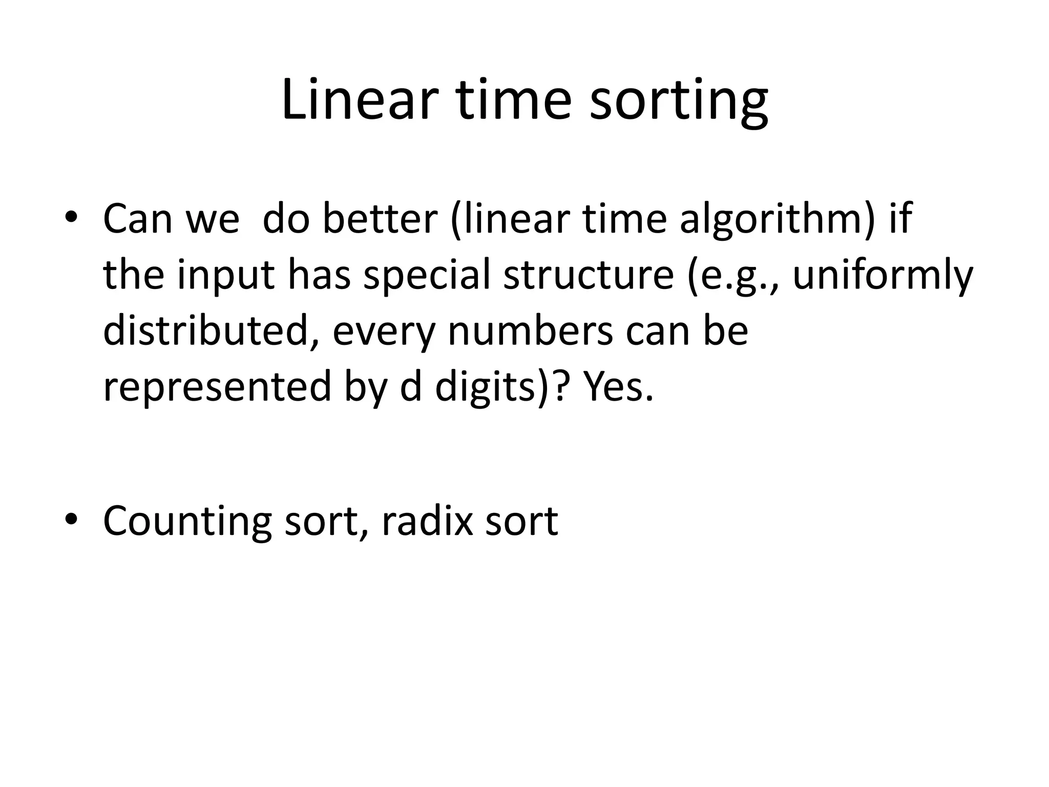 Linear time sortingCan we  do better (linear time algorithm) if the input has special structure (e.g., uniformly distributed, every numbers can be represented by d digits)? Yes.Counting sort, radix sort