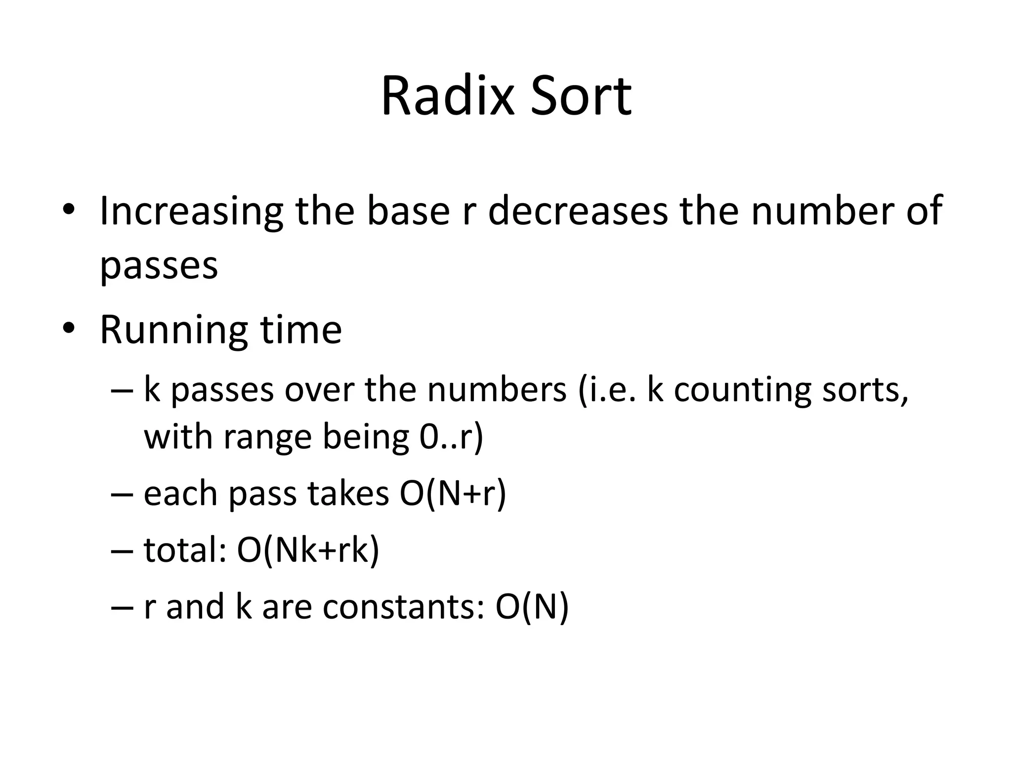 Radix SortIncreasing the base r decreases the number of passesRunning timek passes over the numbers (i.e. k counting sorts, with range being 0..r)each pass takes O(N+r)total: O(Nk+rk)r and k are constants: O(N)