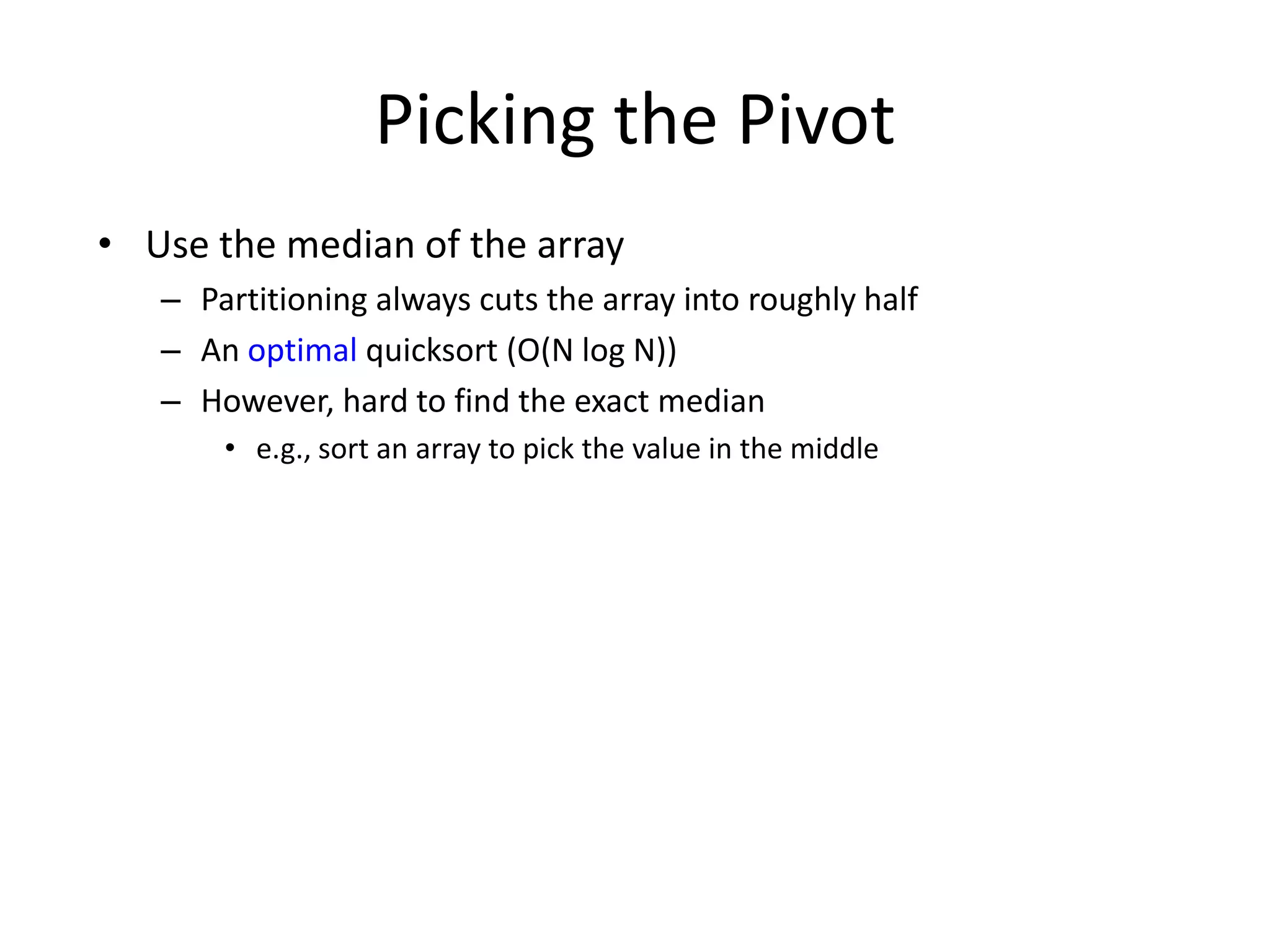 Picking the PivotUse the median of the arrayPartitioning always cuts the array into roughly halfAn optimal quicksort (O(N log N))However, hard to find the exact mediane.g., sort an array to pick the value in the middle