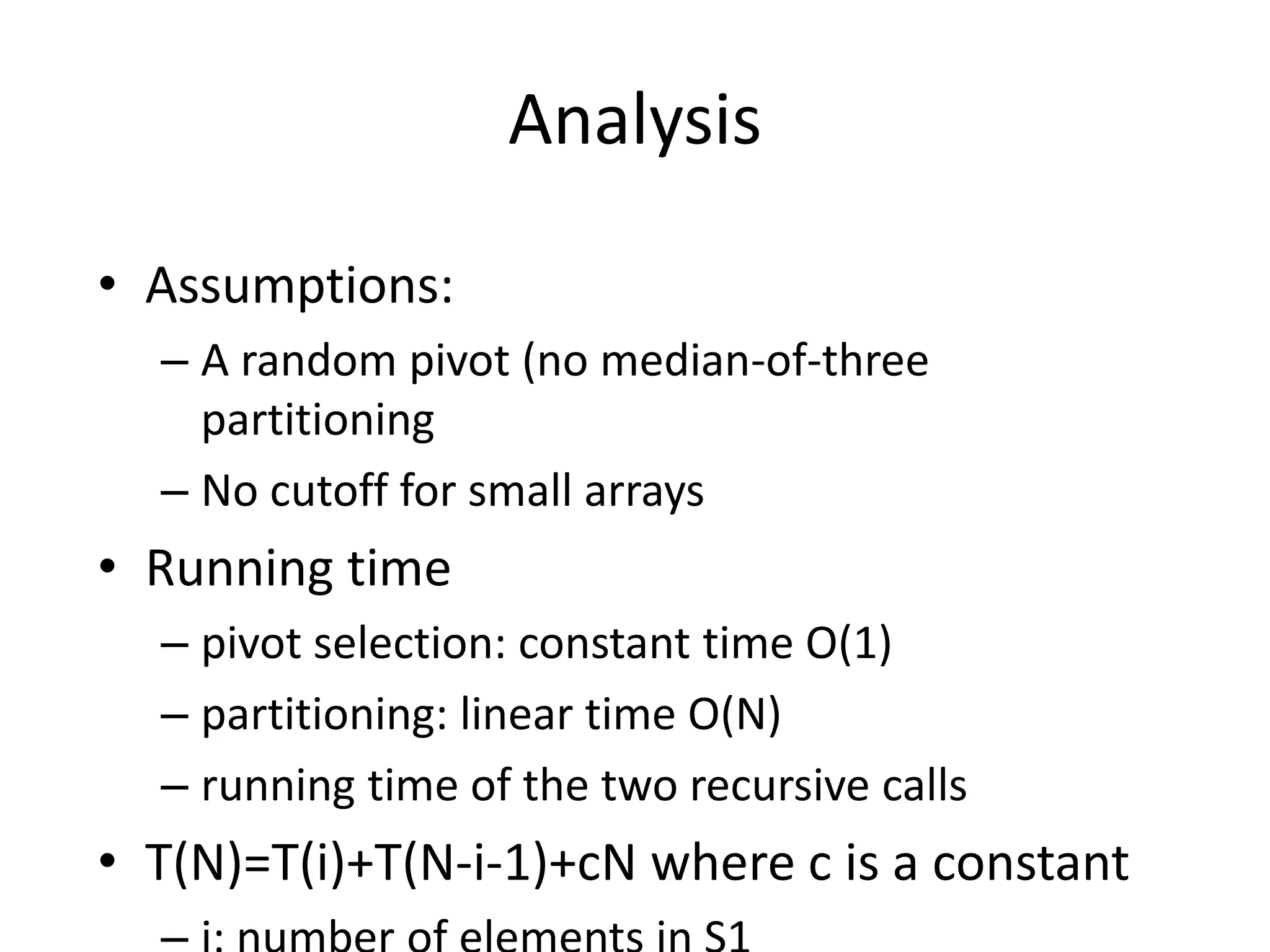 AnalysisAssumptions:A random pivot (no median-of-three partitioningNo cutoff for small arraysRunning timepivot selection: constant time O(1)partitioning: linear time O(N)running time of the two recursive calls T(N)=T(i)+T(N-i-1)+cN where c is a constanti: number of elements in S1