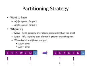 Partitioning Strategy191966jjiiWant to haveA[p] <= pivot, for p < iA[p] >= pivot, for p > jWhen i < jMove i right, skipping over elements smaller than the pivotMove j left, skipping over elements greater than the pivotWhen both i and j have stoppedA[i] >= pivotA[j] <= pivot564312564312