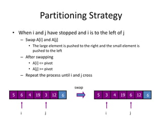 Partitioning Strategy191966jjiiWhen i and j have stopped and i is to the left of jSwap A[i] and A[j]The large element is pushed to the right and the small element is pushed to the leftAfter swappingA[i] <= pivotA[j] >= pivotRepeat the process until i and j crossswap564312534612