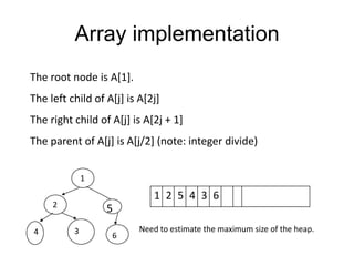 Array implementation1632514The root node is A[1].The left child of A[j] is A[2j]The right child of A[j] is A[2j + 1]The parent of A[j] is A[j/2] (note: integer divide)25436Need to estimate the maximum size of the heap.