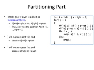 Partitioning PartWorks only if pivot is picked as median-of-three. A[left] <= pivot and A[right] >= pivotThus, only need to partition A[left + 1, …, right – 2]j will not run past the endbecause a[left] <= pivoti will not run past the endbecause a[right-1] = pivot