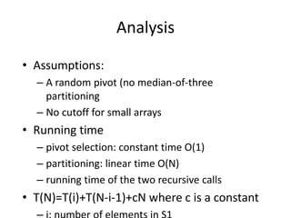 AnalysisAssumptions:A random pivot (no median-of-three partitioningNo cutoff for small arraysRunning timepivot selection: constant time O(1)partitioning: linear time O(N)running time of the two recursive calls T(N)=T(i)+T(N-i-1)+cN where c is a constanti: number of elements in S1