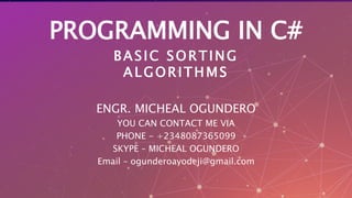 PROGRAMMING IN C#
BASIC SORTING
ALGORITHMS
ENGR. MICHEAL OGUNDERO
YOU CAN CONTACT ME VIA
PHONE - +2348087365099
SKYPE – MICHEAL OGUNDERO
Email – ogunderoayodeji@gmail.com
 
