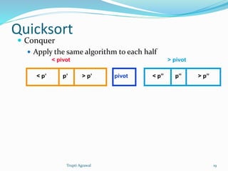 Quicksort 
 Conquer 
 Apply the same algorithm to each half 
< pivot > pivot 
< p’ p’ > p’ pivot < p” p” > p” 
Trupti Agrawal 19 
 