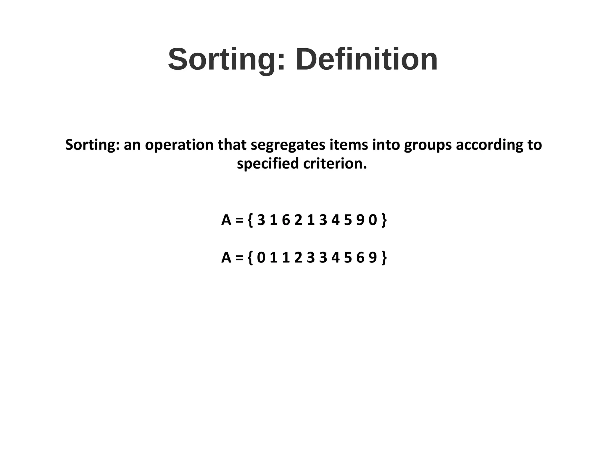 Sorting: Definition
Sorting: an operation that segregates items into groups according to
specified criterion.
A = { 3 1 6 2 1 3 4 5 9 0 }
A = { 0 1 1 2 3 3 4 5 6 9 }
 