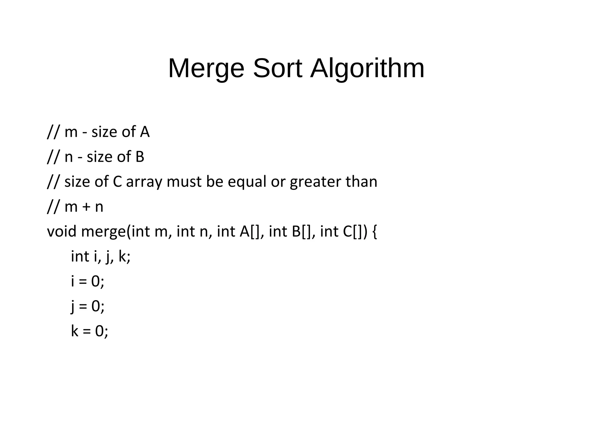 Merge Sort Algorithm
// m - size of A
// n - size of B
// size of C array must be equal or greater than
// m + n
void merge(int m, int n, int A[], int B[], int C[]) {
int i, j, k;
i = 0;
j = 0;
k = 0;
 