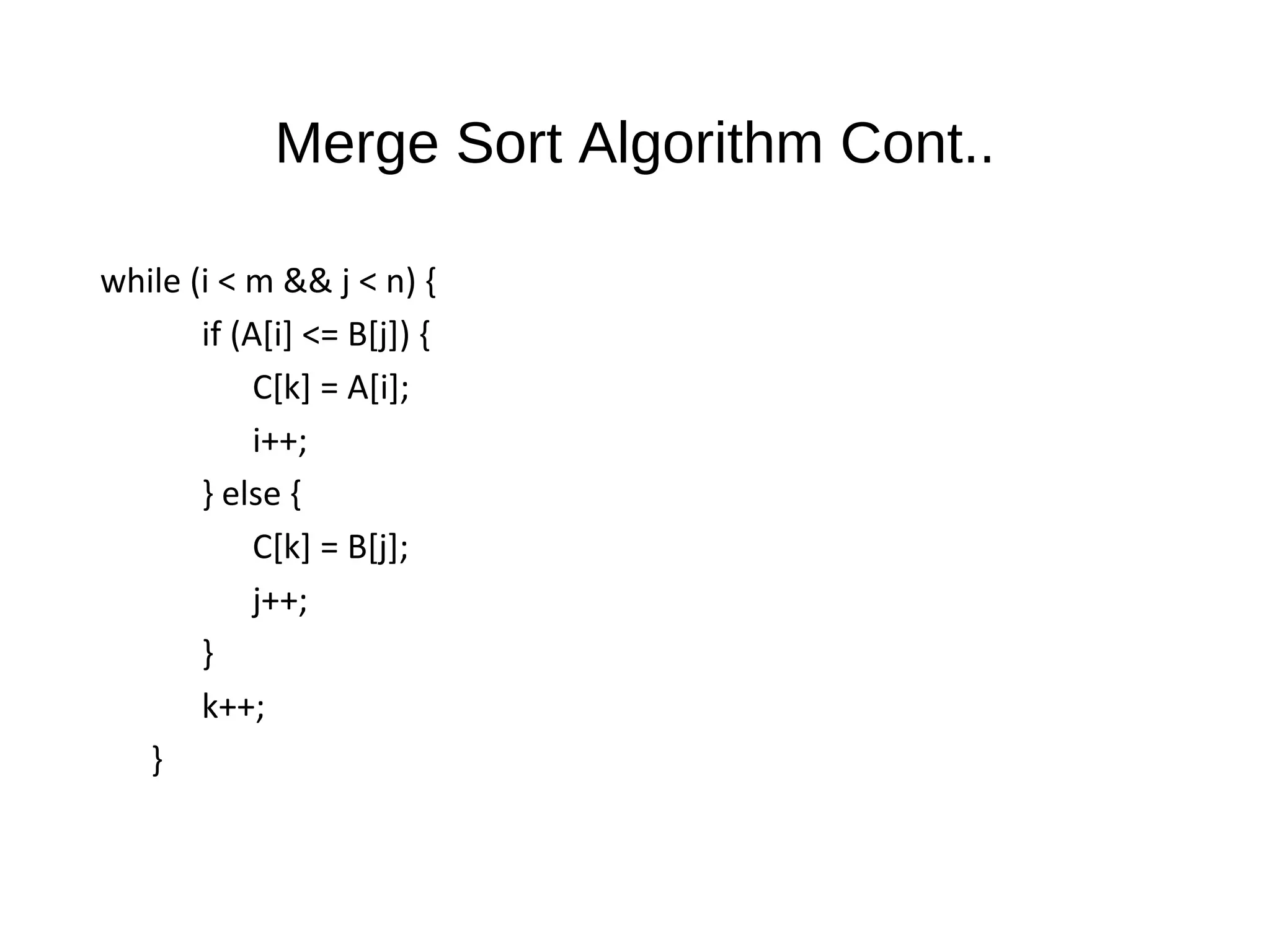 Merge Sort Algorithm Cont..
while (i < m && j < n) {
if (A[i] <= B[j]) {
C[k] = A[i];
i++;
} else {
C[k] = B[j];
j++;
}
k++;
}
 