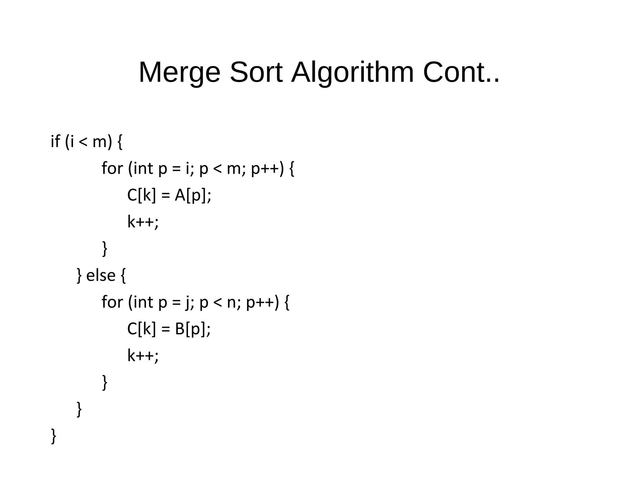 Merge Sort Algorithm Cont..
if (i < m) {
for (int p = i; p < m; p++) {
C[k] = A[p];
k++;
}
} else {
for (int p = j; p < n; p++) {
C[k] = B[p];
k++;
}
}
}
 