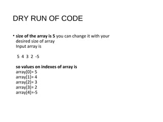 DRY RUN OF CODE
• size of the array is 5 you can change it with your
desired size of array
Input array is
5 4 3 2 -5
so values on indexes of array is
array[0]= 5
array[1]= 4
array[2]= 3
array[3]= 2
array[4]=-5
 