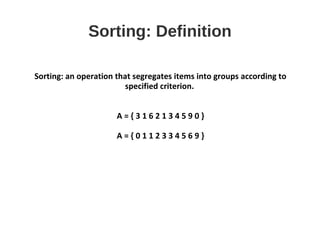 Sorting: Definition
Sorting: an operation that segregates items into groups according to
specified criterion.
A = { 3 1 6 2 1 3 4 5 9 0 }
A = { 0 1 1 2 3 3 4 5 6 9 }
 